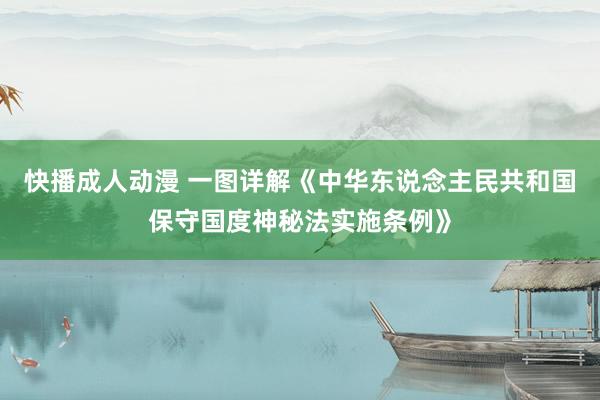 快播成人动漫 一图详解《中华东说念主民共和国保守国度神秘法实施条例》