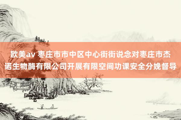 欧美av 枣庄市市中区中心街街说念对枣庄市杰诺生物酶有限公司开展有限空间功课安全分娩督导