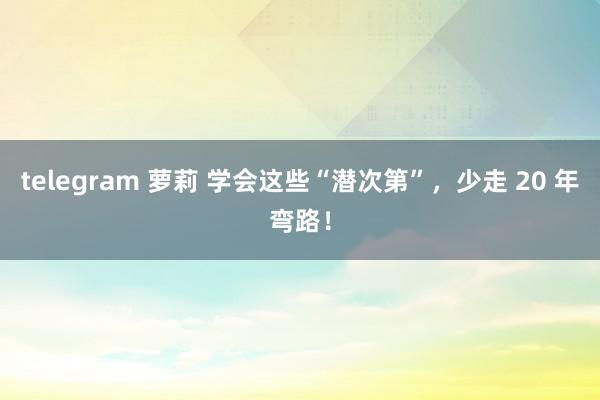 telegram 萝莉 学会这些“潜次第”，少走 20 年弯路！