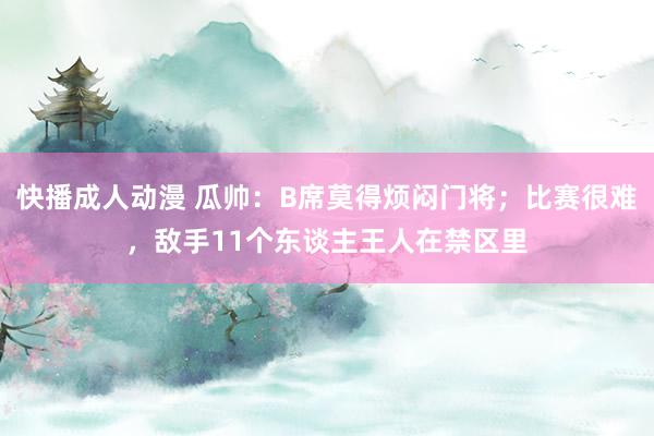 快播成人动漫 瓜帅：B席莫得烦闷门将；比赛很难，敌手11个东谈主王人在禁区里