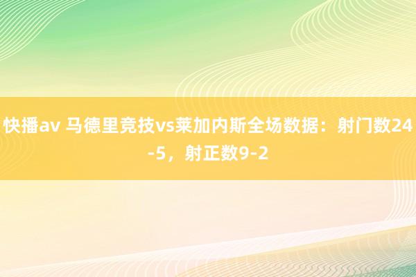 快播av 马德里竞技vs莱加内斯全场数据：射门数24-5，射正数9-2