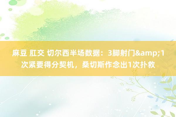 麻豆 肛交 切尔西半场数据：3脚射门&1次紧要得分契机，桑切斯作念出1次扑救