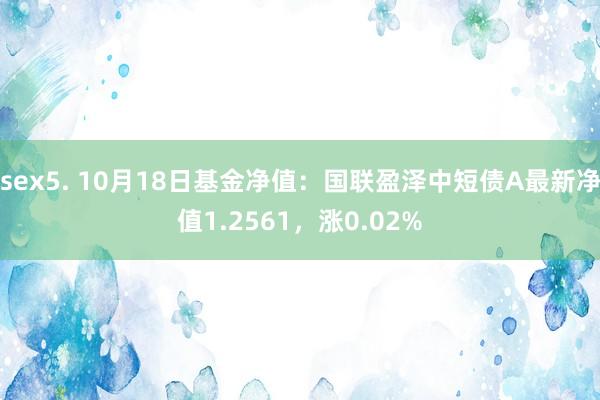 sex5. 10月18日基金净值：国联盈泽中短债A最新净值1.2561，涨0.02%