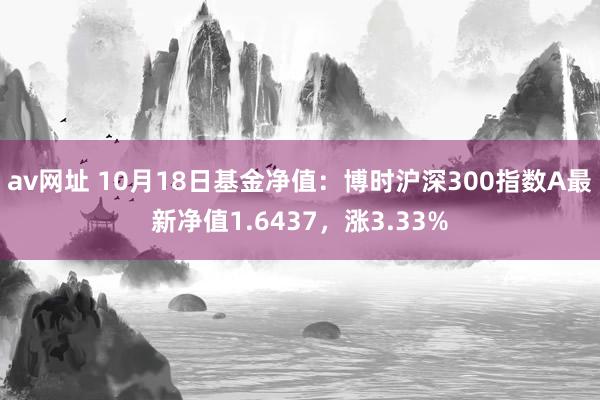 av网址 10月18日基金净值：博时沪深300指数A最新净值1.6437，涨3.33%