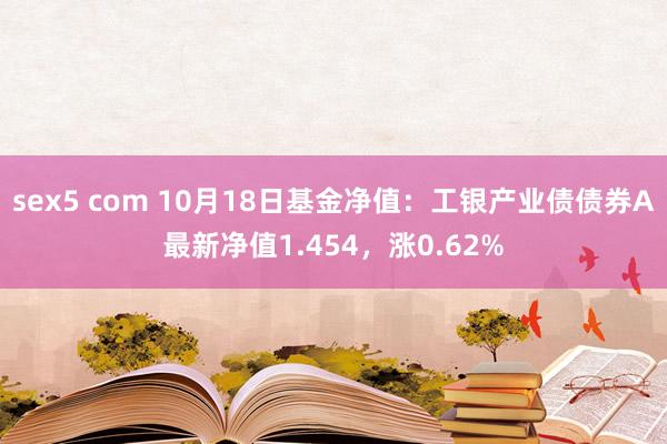 sex5 com 10月18日基金净值：工银产业债债券A最新净值1.454，涨0.62%