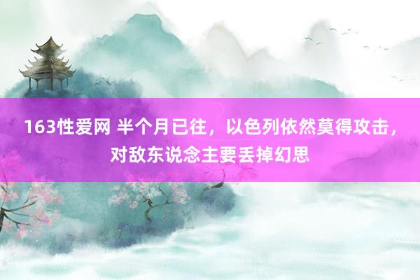 163性爱网 半个月已往，以色列依然莫得攻击，对敌东说念主要丢掉幻思