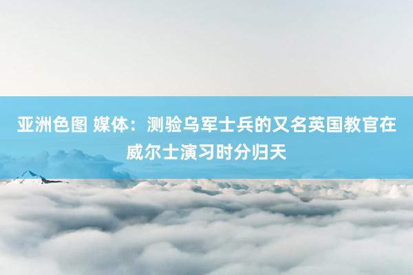 亚洲色图 媒体：测验乌军士兵的又名英国教官在威尔士演习时分归天