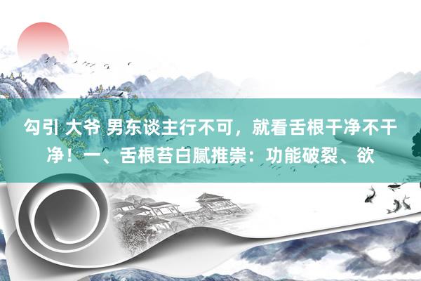 勾引 大爷 男东谈主行不可，就看舌根干净不干净！一、舌根苔白腻推崇：功能破裂、欲