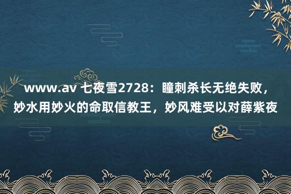 www.av 七夜雪2728：瞳刺杀长无绝失败，妙水用妙火的命取信教王，妙风难受以对薛紫夜