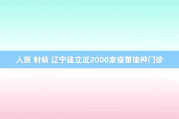 人妖 射精 辽宁建立近2000家疫苗接种门诊