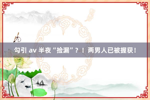 勾引 av 半夜“捡漏”？！两男人已被握获！