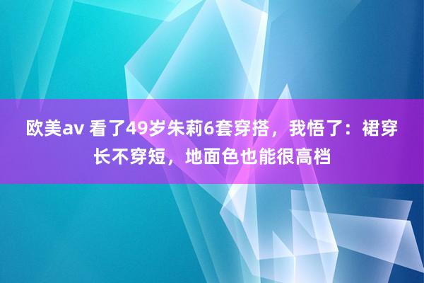 欧美av 看了49岁朱莉6套穿搭，我悟了：裙穿长不穿短，地面色也能很高档