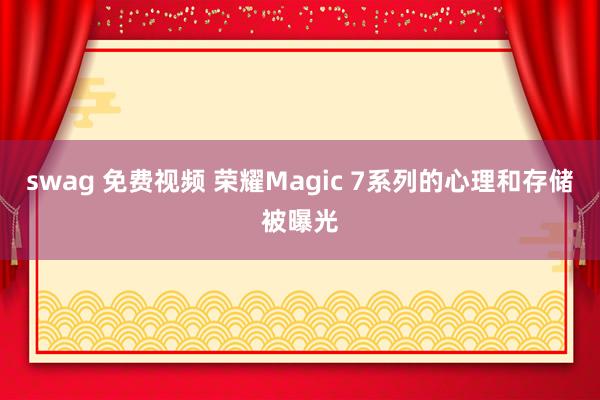 swag 免费视频 荣耀Magic 7系列的心理和存储被曝光