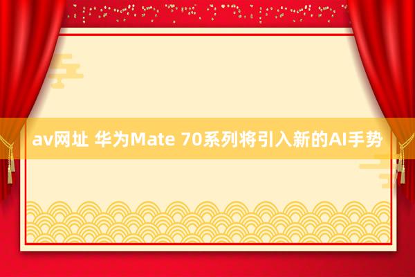 av网址 华为Mate 70系列将引入新的AI手势