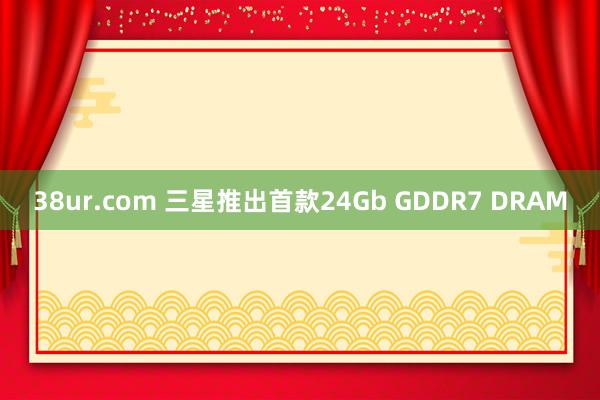 38ur.com 三星推出首款24Gb GDDR7 DRAM