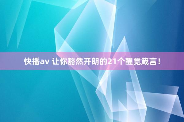 快播av 让你豁然开朗的21个醒觉箴言！