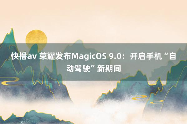 快播av 荣耀发布MagicOS 9.0：开启手机“自动驾驶”新期间