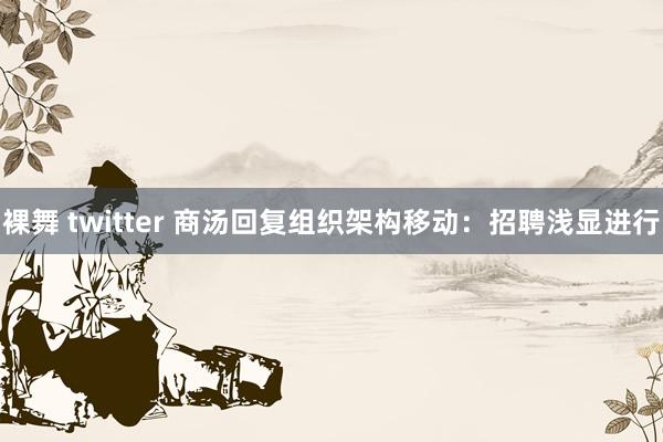 裸舞 twitter 商汤回复组织架构移动：招聘浅显进行