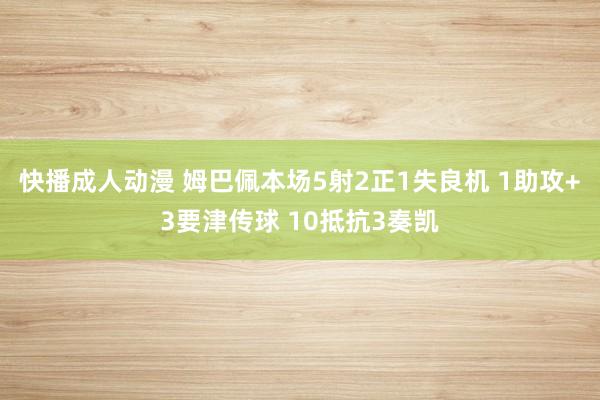 快播成人动漫 姆巴佩本场5射2正1失良机 1助攻+3要津传球 10抵抗3奏凯