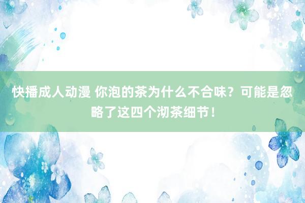 快播成人动漫 你泡的茶为什么不合味？可能是忽略了这四个沏茶细节！