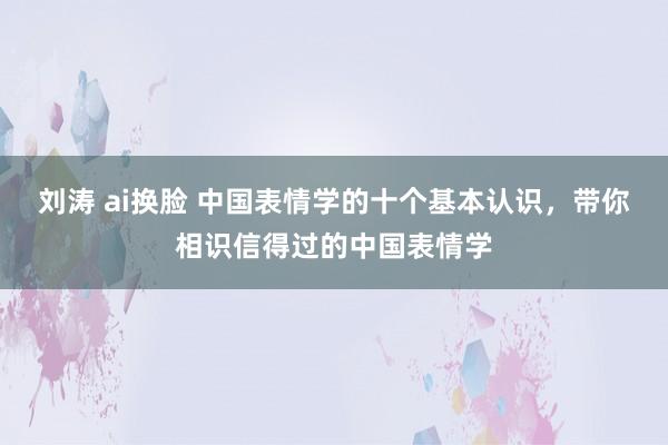 刘涛 ai换脸 中国表情学的十个基本认识，带你相识信得过的中国表情学