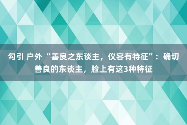 勾引 户外 “善良之东谈主，仪容有特征”：确切善良的东谈主，脸上有这3种特征