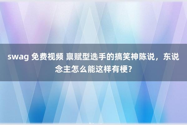 swag 免费视频 禀赋型选手的搞笑神陈说，东说念主怎么能这样有梗？