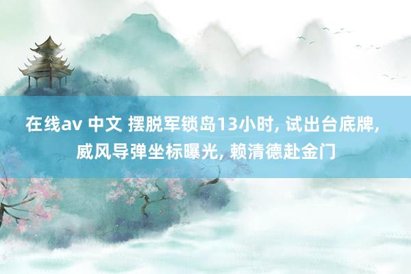 在线av 中文 摆脱军锁岛13小时， 试出台底牌， 威风导弹坐标曝光， 赖清德赴金门