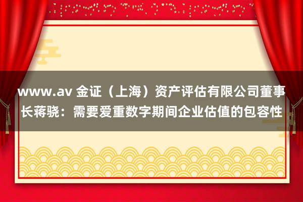 www.av 金证（上海）资产评估有限公司董事长蒋骁：需要爱重数字期间企业估值的包容性