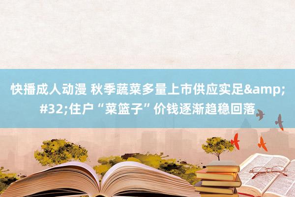 快播成人动漫 秋季蔬菜多量上市供应实足&#32;住户“菜篮子”价钱逐渐趋稳回落