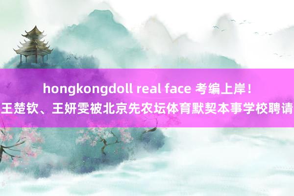 hongkongdoll real face 考编上岸！王楚钦、王妍雯被北京先农坛体育默契本事学校聘请