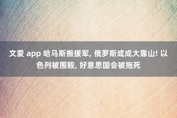 文爱 app 哈马斯搬援军， 俄罗斯或成大靠山! 以色列被围殴， 好意思国会被拖死