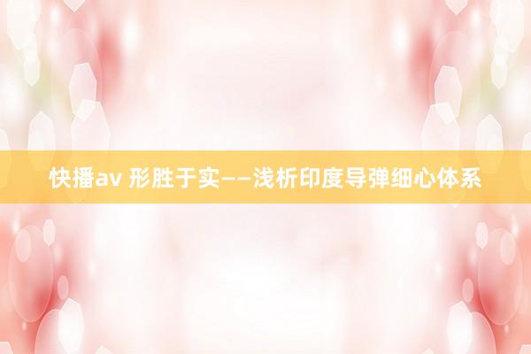 快播av 形胜于实——浅析印度导弹细心体系