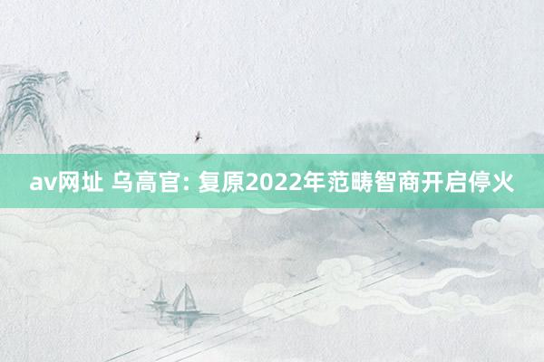 av网址 乌高官: 复原2022年范畴智商开启停火