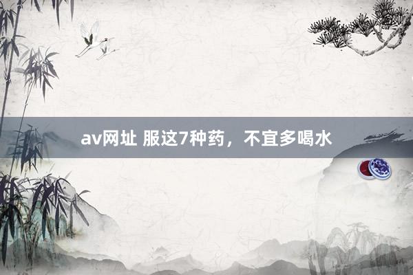 av网址 服这7种药，不宜多喝水