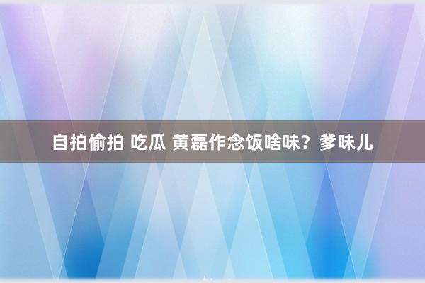 自拍偷拍 吃瓜 黄磊作念饭啥味？爹味儿