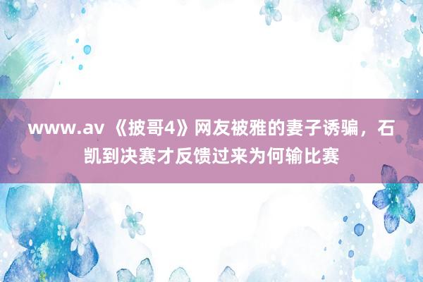 www.av 《披哥4》网友被雅的妻子诱骗，石凯到决赛才反馈过来为何输比赛