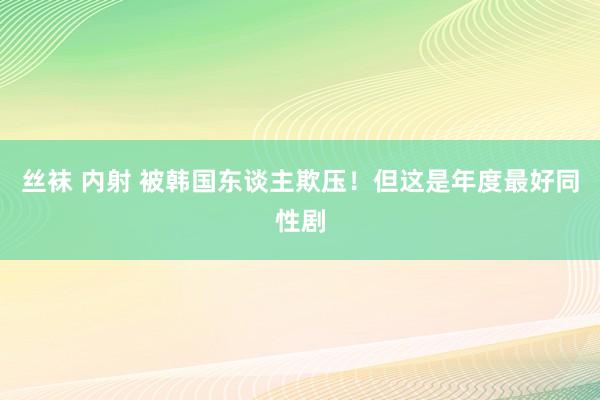 丝袜 内射 被韩国东谈主欺压！但这是年度最好同性剧