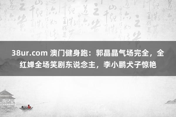 38ur.com 澳门健身跑：郭晶晶气场完全，全红婵全场笑剧东说念主，李小鹏犬子惊艳