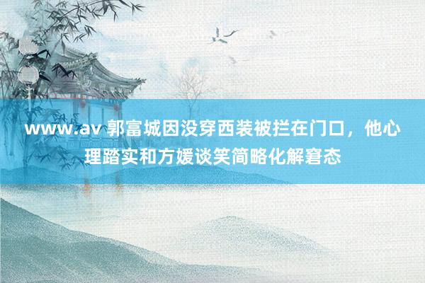 www.av 郭富城因没穿西装被拦在门口，他心理踏实和方媛谈笑简略化解窘态