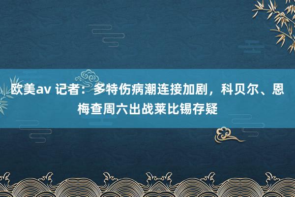 欧美av 记者：多特伤病潮连接加剧，科贝尔、恩梅查周六出战莱比锡存疑