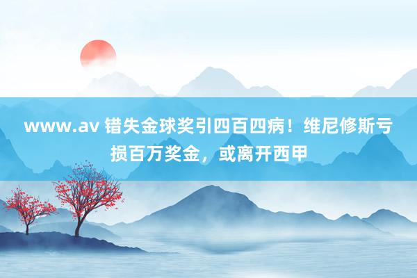 www.av 错失金球奖引四百四病！维尼修斯亏损百万奖金，或离开西甲