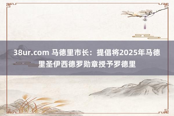 38ur.com 马德里市长：提倡将2025年马德里圣伊西德罗勋章授予罗德里