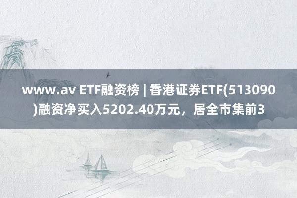 www.av ETF融资榜 | 香港证券ETF(513090)融资净买入5202.40万元，居全市集前3