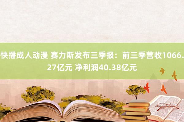 快播成人动漫 赛力斯发布三季报：前三季营收1066.27亿元 净利润40.38亿元