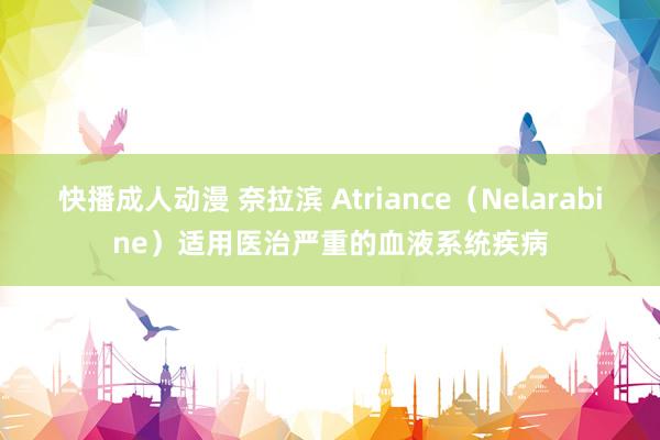 快播成人动漫 奈拉滨 Atriance（Nelarabine）适用医治严重的血液系统疾病