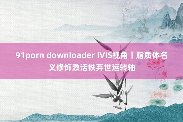 91porn downloader IVIS视角丨脂质体名义修饰激活铁弃世运转轴