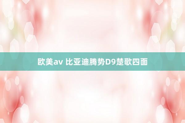 欧美av 比亚迪腾势D9楚歌四面