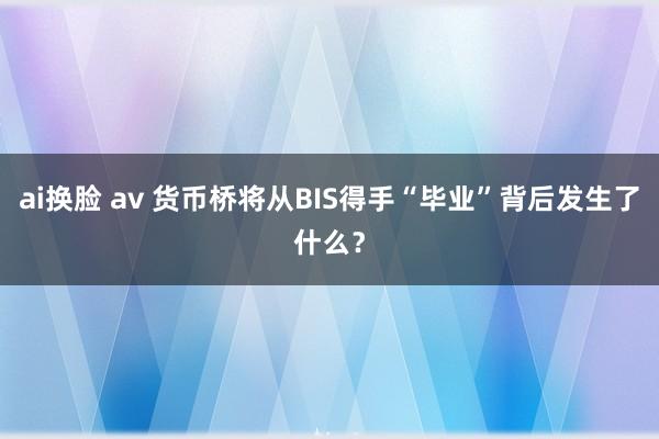 ai换脸 av 货币桥将从BIS得手“毕业”背后发生了什么？