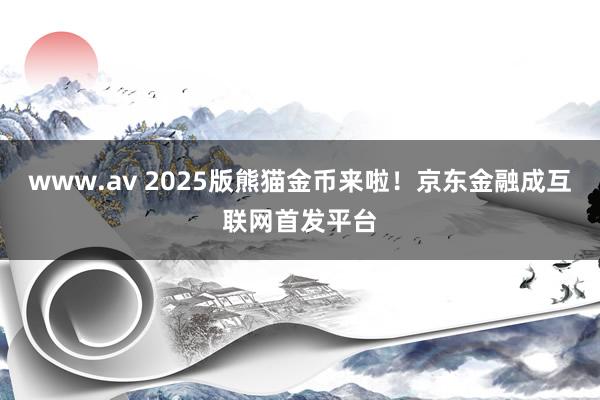 www.av 2025版熊猫金币来啦！京东金融成互联网首发平台